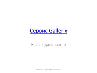 Как создать аватар
Сервис Gallerix
Семенова Светлана Вениаминовна
 
