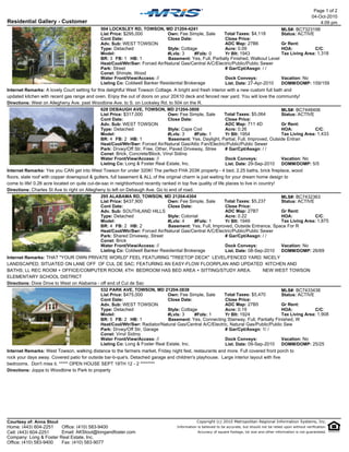 Page 1 of 2
                                                                                                                                                                 04-Oct-2010
Residential Gallery - Customer                                                                                                                                       4:09 pm
                                              504 LOCKSLEY RD, TOWSON, MD 21204-4241                                                                MLS#: BC7323198
                                              List Price: $295,000           Own: Fee Simple, Sale      Total Taxes: $4,118                         Status: ACTIVE
                                              Cont Date:                     Close Date:                Close Price:
                                              Adv. Sub: WEST TOWSON                                     ADC Map: 27B6                               Gr Rent:
                                              Type: Detached                 Style: Cottage             Acre: 0.09                                  HOA:            C/C:
                                              Model:                         #Lvls: 3     #Fpls: 0      Yr Blt: 1943                                Tax Living Area: 1,318
                                              BR: 3 FB: 1 HB: 1              Basement: Yes, Full, Partially Finished, Walkout Level
                                              Heat/Cool/Wtr/Swr: Forced Air/Natural Gas/Central A/C/Electric/Public/Public Sewer
                                              Park: Street                                              # Gar/Cpt/Assgn: / /
                                              Const: Shingle, Wood
                                              Water Front/View/Access: //                               Dock Conveys:                               Vacation: No
                                              Listing Co: Coldwell Banker Residential Brokerage         List. Date: 27-Apr-2010                     DOMM/DOMP: 159/159
Internet Remarks: A lovely Court setting for this delightful West Towson Cottage. A bright and fresh interior with a new custom full bath and
updated kitchen with recent gas range and oven. Enjoy the out of doors on your 20X10 deck and fenced rear yard. You will love the community!
Directions: West on Allegheny Ave. past Woodbine Ave. to S. on Locksley Rd. to 504 on the R.
                                               628 DEBAUGH AVE, TOWSON, MD 21204-3808                                                   MLS#: BC7448406
                                               List Price: $317,000             Own: Fee Simple, Sale       Total Taxes: $5,064         Status: ACTIVE
                                               Cont Date:                       Close Date:                  Close Price:
                                               Adv. Sub: WEST TOWSON                                         ADC Map: 711 4D            Gr Rent:
                                               Type: Detached                   Style: Cape Cod              Acre: 0.26                 HOA:            C/C:
                                               Model:                           #Lvls: 3    #Fpls: 1         Yr Blt: 1954               Tax Living Area: 1,433
                                               BR: 4 FB: 2 HB: 1                Basement: Yes, Daylight, Partial, Full, Improved, Outside Entran
                                               Heat/Cool/Wtr/Swr: Forced Air/Natural Gas/Attic Fan/Electric/Public/Public Sewer
                                               Park: Drvwy/Off Str, Free, Other, Paved Driveway, Stree       # Gar/Cpt/Assgn: / /
                                               Const: Brick, Concrete/Block, Vinyl Siding
                                               Water Front/View/Access: //                                   Dock Conveys:              Vacation: No
                                               Listing Co: Long & Foster Real Estate, Inc.                   List. Date: 29-Sep-2010    DOMM/DOMP: 5/5
Internet Remarks: Yes you CAN get into West Towson for under 320K! The perfect FHA 203K property - 4 bed, 2.25 baths, brick fireplace, wood
floors, slate roof with copper downspout & gutters, full basement & ALL of the original charm is just waiting for your dream home design to
come to life! 0.26 acre located on quite cul-de-sac in neighborhood recently ranked in top five quality of life places to live in country!
Directions: Charles St Ave to right on Allegheny to left on Debaugh Ave. Go to end of road.
                                               295 ALABAMA RD, TOWSON, MD 21204-4304                                                       MLS#: BC7432363
                                               List Price: $437,900             Own: Fee Simple, Sale          Total Taxes: $5,237         Status: ACTIVE
                                               Cont Date:                       Close Date:                     Close Price:
                                               Adv. Sub: SOUTHLAND HILLS                                        ADC Map: 27B7              Gr Rent:
                                               Type: Detached                   Style: Colonial                 Acre: 0.22                 HOA:            C/C:
                                               Model:                           #Lvls: 4      #Fpls: 1          Yr Blt: 1949               Tax Living Area: 1,875
                                               BR: 4 FB: 2 HB: 2                Basement: Yes, Full, Improved, Outside Entrance, Space For R
                                               Heat/Cool/Wtr/Swr: Forced Air/Natural Gas/Central A/C/Electric/Public/Public Sewer
                                               Park: Shared Driveway, Street                                    # Gar/Cpt/Assgn: / /
                                               Const: Brick
                                               Water Front/View/Access: //                                      Dock Conveys:              Vacation: No
                                               Listing Co: Coldwell Banker Residential Brokerage                List. Date: 08-Sep-2010    DOMM/DOMP: 26/69
Internet Remarks: THAT "YOUR OWN PRIVATE WORLD" FEEL FEATURING "TREETOP DECK" LEVEL/FENCED YARD; NICELY
LANDSCAPED; SITUATED ON LANE OFF OF CUL DE SAC; FEATURING AN EASY-FLOW FLOORPLAN AND UPDATED KITCHEN AND
BATHS; LL REC ROOM + OFFICE/COMPUTER ROOM; 4TH BEDROOM HAS BED AREA + SITTING/STUDY AREA.                                 NEW WEST TOWSON
ELEMENTARY SCHOOL DISTRICT
Directions: Dixie Drive to West on Alabama - off end of Cul de Sac
                                             532 PARK AVE, TOWSON, MD 21204-3838                                                    MLS#: BC7433438
                                             List Price: $475,000            Own: Fee Simple, Sale     Total Taxes: $5,470          Status: ACTIVE
                                             Cont Date:                      Close Date:                Close Price:
                                             Adv. Sub: WEST TOWSON                                      ADC Map: 27B5               Gr Rent:
                                             Type: Detached                  Style: Cottage             Acre: 0.19                  HOA:            C/C:
                                             Model:                          #Lvls: 3     #Fpls: 1      Yr Blt: 1924                Tax Living Area: 1,908
                                             BR: 5 FB: 2 HB: 1               Basement: Yes, Connecting Stairway, Full, Partially Finished, W
                                             Heat/Cool/Wtr/Swr: Radiator/Natural Gas/Central A/C/Electric, Natural Gas/Public/Public Sew
                                             Park: Drvwy/Off Str, Garage                                # Gar/Cpt/Assgn: 1/ /
                                             Const: Vinyl Siding
                                             Water Front/View/Access: //                                Dock Conveys:               Vacation: No
                                             Listing Co: Long & Foster Real Estate, Inc.                List. Date: 09-Sep-2010     DOMM/DOMP: 25/25
Internet Remarks: West Towson, walking distance to the farmers market, Friday night fest, restaurants and more. Full covered front porch to
rock your days away. Covered patio for outside bar-b-que's. Detached garage and children's playhouse. Large interior layout with five
bedrooms. Don't miss it. ***** OPEN HOUSE SEPT 19TH 12 - 2 ********
Directions: Joppa to Woodbine to Park to property




Courtesy of: Anna Stout                                                                          Copyright (c) 2010 Metropolitan Regional Information Systems, Inc.
Home: (443) 604-2251    Office: (410) 583-9400                                       Information is believed to be accurate, but should not be relied upon without verification.
Cell: (443) 604-2251    Email: AKStout@longandfoster.com                                         Accuracy of square footage, lot size and other information is not guaranteed.
Company: Long & Foster Real Estate, Inc.
Office: (410) 583-9400  Fax: (410) 583-9077
 