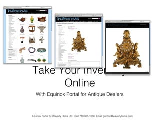 Take Your Inventory
      Online
   With Equinox Portal for Antique Dealers



Equinox Portal by Waverly Hicks Ltd. Call 718.965.1036 Email gordon@waverlyhicks.com
 