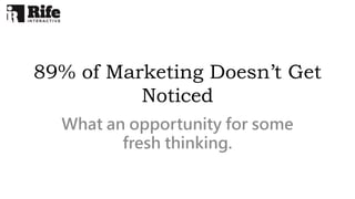89% of Marketing Doesn’t Get
Noticed
What an opportunity for some
fresh thinking.
 