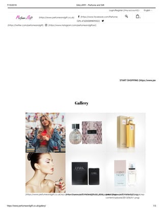 7/15/2019 GALLERY - Perfume and Gift
https://www.perfumeandgift.co.uk/gallery/ 1/3
Login/Register (/my-account/) English
START SHOPPING (https://www.per
Gallery
(https://www.perfumeandgift.co.uk/wp-content/uploads/2019/04/600x600_0006_Layer-1.png)(https://www.perfumeandgift.co.uk/wp-content/uploads/2013/06/9-1.png)(https://www.perfumeandgift.co.uk/wp-
content/uploads/2013/06/7-1.png)
(https://www.perfumeandgift.co.uk/wp-content/uploads/2019/04/600x600_0000_Layer-7.png)(https://www.perfumeandgift.co.uk/wp-content/uploads/2013/06/5-1.png)(https://www.perfumeandgift.co.uk/wp-
content/uploads/2013/06/4-1.png)
(https://www.perfumeandgift.co.uk)  (https://www.facebook.com/Perfume-
Gifts-476205089809502/) 
(https://twitter.com/perfumeandgift)  (https://www.instagram.com/perfumeandgiftuk/)
  0
 