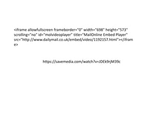 <iframe allowfullscreen frameborder="0" width="698" height="573"
scrolling="no" id="molvideoplayer" title="MailOnline Embed Player"
src="http://www.dailymail.co.uk/embed/video/1192157.html"></ifram
e>
https://savemedia.com/watch?v=JDEk9rjM39c
 