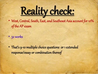 Reality check:
• West, Central, South, East, and Southeast Asia account for 12%
of the AP exam
• 32 works
• That’s 9-10 multiple choice questions or 1 extended
response/essay or combination thereof
 