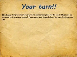 Your turn!!
Directions: Using your Framework, find a comparison piece for the Sanchi Stupa and be
prepared to discuss your choice! Please paste your image below. You have 3 minutes and
GO!
 