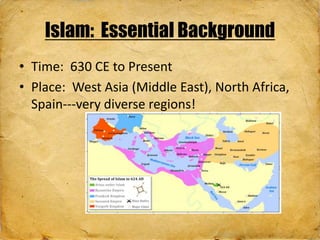 Islam: Essential Background
• Time: 630 CE to Present
• Place: West Asia (Middle East), North Africa,
Spain---very diverse regions!
 
