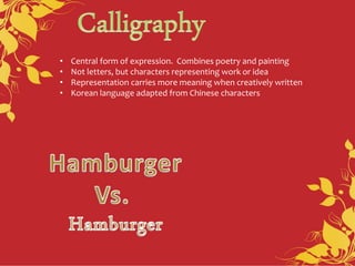 • Central form of expression. Combines poetry and painting
• Not letters, but characters representing work or idea
• Representation carries more meaning when creatively written
• Korean language adapted from Chinese characters
 