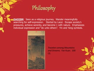 DAOISM: Seen as a religious journey. Wander meaningfully
searching for self-expression. Started by Laozi. Escape society’s
pressures, achieve serenity, and become 1 with nature. Emphasizes
individual expression and “do unto others”. Yin and Yang symbols.
Travelers among Mountains
and Streams. Fan Kuan. 100
CE.
 