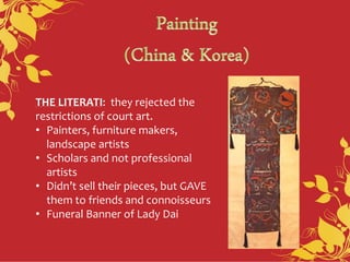 THE LITERATI: they rejected the
restrictions of court art.
• Painters, furniture makers,
landscape artists
• Scholars and not professional
artists
• Didn’t sell their pieces, but GAVE
them to friends and connoisseurs
• Funeral Banner of Lady Dai
 