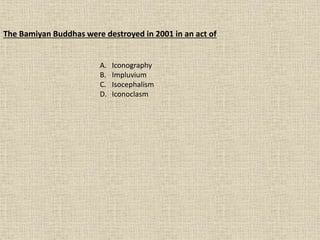 The Bamiyan Buddhas were destroyed in 2001 in an act of
A. Iconography
B. Impluvium
C. Isocephalism
D. Iconoclasm
 