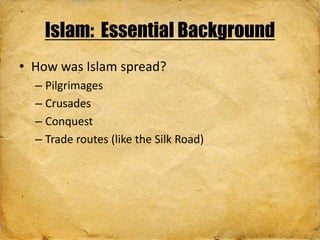 • How was Islam spread?
– Pilgrimages
– Crusades
– Conquest
– Trade routes (like the Silk Road)
Islam: Essential Background
 
