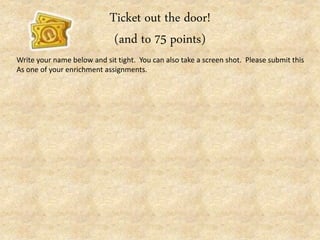 Ticket out the door!
(and to 75 points)
Write your name below and sit tight. You can also take a screen shot. Please submit this
As one of your enrichment assignments.
 