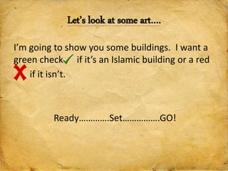Let’s look at some art….
I’m going to show you some buildings. I want a
green check if it’s an Islamic building or a red
if it isn’t.
Ready………….Set…………….GO!
 