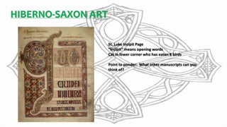 HIBERNO-SAXON ART
St. Luke Incipit Page
“Incipit” means opening words
Cat in lower corner who has eaten 8 birds
Point to ponder: What other manuscripts can you
think of?
 