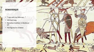 ROMANESQUE
• “I spy with my little eye…”
• 230 feet long
• Narrative tradition in Medieval
art
• Flat figures/no shadow
 