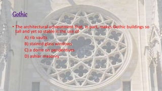Gothic
• The architectural achievement that, in part, makes Gothic buildings so
tall and yet so stable is the use of
A) rib vaults
B) stained glass windows
C) a dome on pendentives
D) ashlar masonry
 