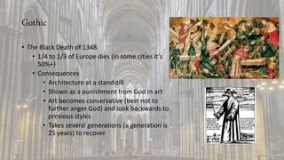 Gothic
• The Black Death of 1348
• 1/4 to 1/3 of Europe dies (in some cities it’s
50%+)
• Consequences
• Architecture at a standstill
• Shown as a punishment from God in art
• Art becomes conservative (best not to
further anger God) and look backwards to
previous styles
• Takes several generations (a generation is
25 years) to recover
 