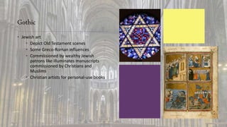 Gothic
• Jewish art
• Depict Old Testament scenes
• Some Greco-Roman influences
• Commissioned by wealthy Jewish
patrons like illuminates manuscripts
commissioned by Christians and
Muslims
• Christian artists for personal-use books
 