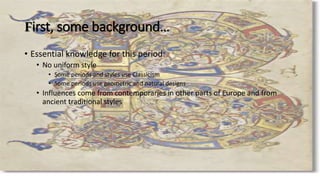 First, some background…
• Essential knowledge for this period:
• No uniform style
• Some periods and styles use Classicism
• Some periods use geometric and natural designs
• Influences come from contemporaries in other parts of Europe and from
ancient traditional styles
 