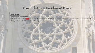 Your Ticket to 75 Enrichment Points!
DIRECTIONS:
1) Type your name below.
2) Submit screenshot AND a couple of sentences in the Student Comment section about what was covered and
what you learned with Enrichment Assignment
 