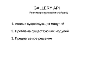 GALLERY API Реализация галерей и слайдшоу Проб 1. Анализ существующих модулей 2. Проблема существующих модулей 3. Предлагаемое решение 