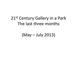 21st Century Gallery in a Park
The last three months
(May – July 2013)
 