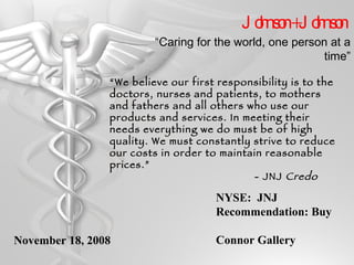 Johnson + Johnson NYSE:  JNJ Recommendation: Buy Connor Gallery ,[object Object],[object Object],November 18, 2008 “Caring for the world, one person at a time” 