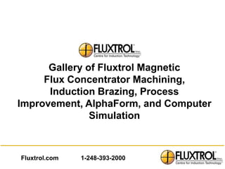 Gallery of Fluxtrol Magnetic
     Flux Concentrator Machining,
      Induction Brazing, Process
Improvement, AlphaForm, and Computer
               Simulation



Fluxtrol.com   1-248-393-2000
 