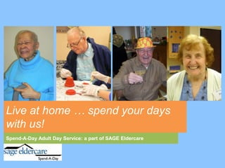 Live at home … spend your days
with us!
Spend-A-Day Adult Day Service: a part of SAGE Eldercare
 