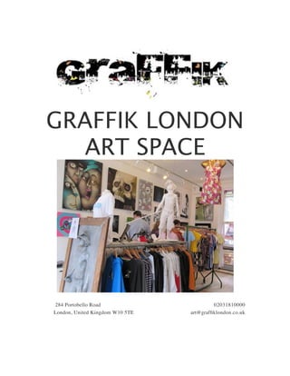 GRAFFIK LONDON
   ART SPACE




284 Portobello Road                       02031810000
London, United Kingdom W10 5TE   art@grafﬁklondon.co.uk
 