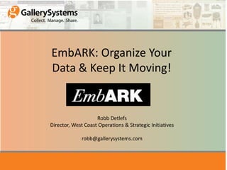 EmbARK: Organize Your
Data & Keep It Moving!


                    Robb Detlefs
Director, West Coast Operations & Strategic Initiatives

              robb@gallerysystems.com
 