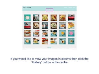Once you’ve accessed your website navigate to your gallery
tab. Your gallery tab will appear in different places depending
on the layout or template you’ve chosen.
 