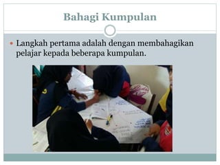 Bahagi Kumpulan
 Langkah pertama adalah dengan membahagikan
pelajar kepada beberapa kumpulan.
 