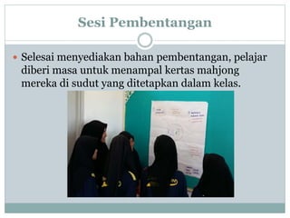 Sesi Pembentangan
 Selesai menyediakan bahan pembentangan, pelajar
diberi masa untuk menampal kertas mahjong
mereka di sudut yang ditetapkan dalam kelas.
 