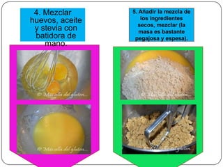 4. Mezclar      5. Añadir la mezcla de
huevos, aceite      los ingredientes
                   secos, mezclar (la
 y stevia con       masa es bastante
 batidora de      pegajosa y espesa).
    mano.
 