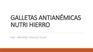 GALLETAS ANTIANÉMICAS
NUTRI HIERRO
POR : ANTHONY TRUJILLO TELLO
 