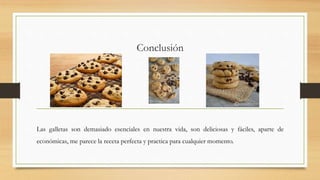 Conclusión
Las galletas son demasiado esenciales en nuestra vida, son deliciosas y fáciles, aparte de
económicas, me parece la receta perfecta y practica para cualquier momento.
 