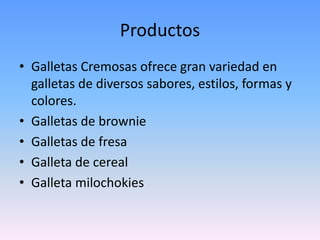 Productos
• Galletas Cremosas ofrece gran variedad en
  galletas de diversos sabores, estilos, formas y
  colores.
• Galletas de brownie
• Galletas de fresa
• Galleta de cereal
• Galleta milochokies
 