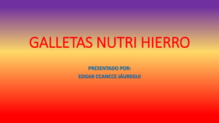 GALLETAS NUTRI HIERRO
PRESENTADO POR:
EDGAR CCANCCE JÁUREGUI
 
