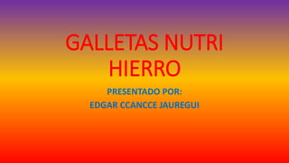 GALLETAS NUTRI
HIERRO
PRESENTADO POR:
EDGAR CCANCCE JAUREGUI
 
