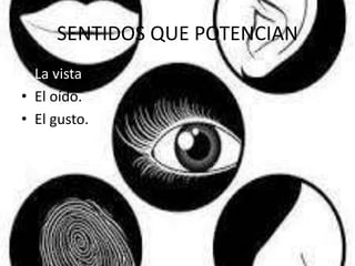 SENTIDOS QUE POTENCIAN
• La vista.
• El oído.
• El gusto.
 
