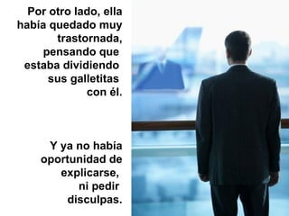 Por otro lado, ella había quedado muy trastornada, pensando que  estaba dividiendo  sus galletitas  con él.   Y ya no había oportunidad de explicarse,  ni pedir  disculpas. 