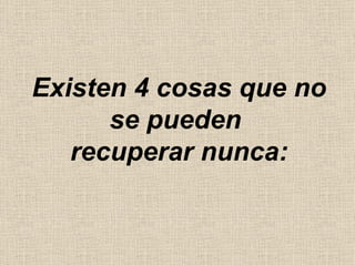 Existen 4 cosas que no se pueden  recuperar nunca: 