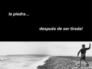la piedra…  ¡ después de ser tirada!   