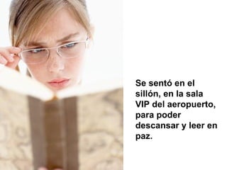Se sentó en el sillón, en la sala VIP del aeropuerto, para poder descansar y leer en paz.  
