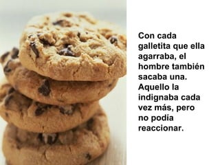 Con cada galletita que ella agarraba, el hombre también sacaba una. Aquello la indignaba cada vez más, pero no podía reaccionar. 