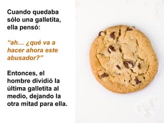 Cuando quedaba sólo una galletita, ella pensó:  “ ah… ¿qué va a hacer ahora este abusador?” Entonces, el hombre dividió la última galletita al medio, dejando la otra mitad para ella. 