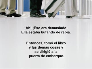 ¡Ah! ¡Eso era demasiado!  Ella estaba bufando de rabia.  Entonces, tomó el libro  y las demás cosas y  se dirigió a la  puerta de embarque. 