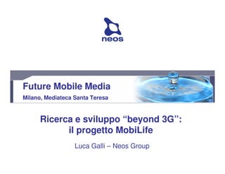 Future Mobile Media
Milano, Mediateca Santa Teresa


      Ricerca e sviluppo “beyond 3G”:
            il progetto MobiLife
                  Luca Galli – Neos Group
 