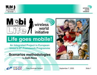 IST-511607




Life goes mobile!




                                                              All photos © Nokia
   An Integrated Project in European
   Union’s 6th Framework Programme

 Scenarios methodologies
             L.Galli-Neos



                Oulu Summer School     September 7, 2005   Slide 1
 