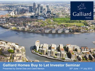 Galliard Homes Buy to Let Investor Seminar
Presented by Daniel Dias and Claire Menton   30th June – 1st July 2012
 
